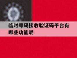 关于临时号码接收验证码平台有哪些功能呢的信息