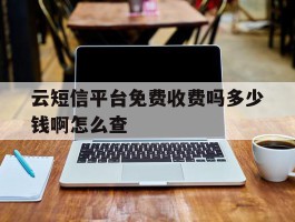 云短信平台免费收费吗多少钱啊怎么查