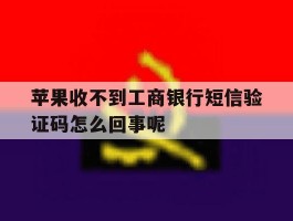 苹果收不到工商银行短信验证码怎么回事呢的简单介绍