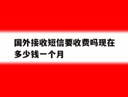 国外接收短信要收费吗现在多少钱一个月