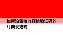 如何设置接收短信验证码的时间长短呢