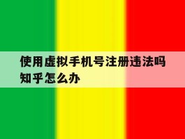使用虚拟手机号注册违法吗知乎怎么办的简单介绍