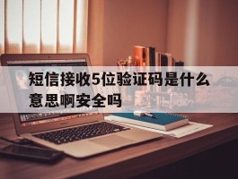 关于短信接收5位验证码是什么意思啊安全吗的信息