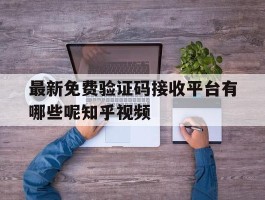 最新免费验证码接收平台有哪些呢知乎视频的简单介绍