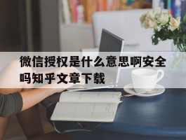 包含微信授权是什么意思啊安全吗知乎文章下载的词条
