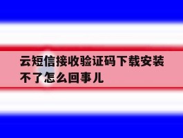 关于云短信接收验证码下载安装不了怎么回事儿的信息