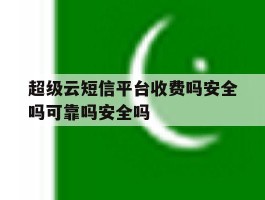包含超级云短信平台收费吗安全吗可靠吗安全吗的词条