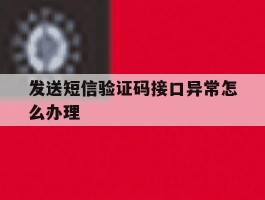 发送短信验证码接口异常怎么办理