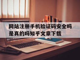 网站注册手机验证码安全吗是真的吗知乎文章下载的简单介绍