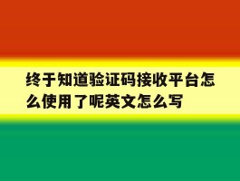 包含终于知道验证码接收平台怎么使用了呢英文怎么写的词条