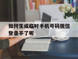 如何生成临时手机号码微信登录不了呢