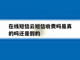 在线短信云短信收费吗是真的吗还是假的