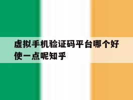 虚拟手机验证码平台哪个好使一点呢知乎的简单介绍