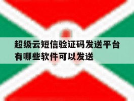 超级云短信验证码发送平台有哪些软件可以发送的简单介绍