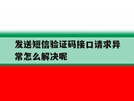 发送短信验证码接口请求异常怎么解决呢