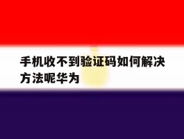 手机收不到验证码如何解决方法呢华为