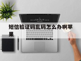 短信验证码乱码怎么办啊苹果