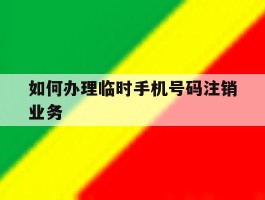 如何办理临时手机号码注销业务