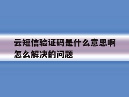 云短信验证码是什么意思啊怎么解决的问题的简单介绍