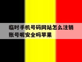 临时手机号码网站怎么注销账号呢安全吗苹果的简单介绍