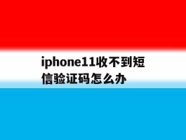 iphone11收不到短信验证码怎么办的简单介绍