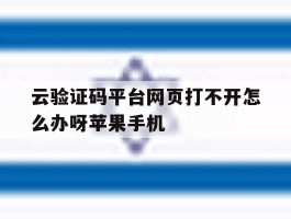 云验证码平台网页打不开怎么办呀苹果手机的简单介绍