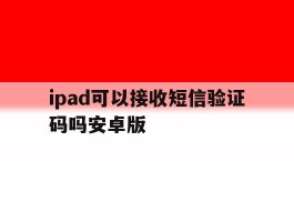 包含ipad可以接收短信验证码吗安卓版的词条