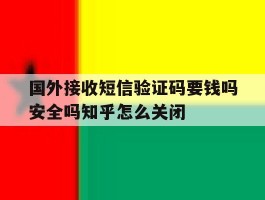 国外接收短信验证码要钱吗安全吗知乎怎么关闭的简单介绍