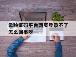 关于云验证码平台网页登录不了怎么回事呀的信息