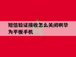 短信验证接收怎么关闭啊华为平板手机的简单介绍