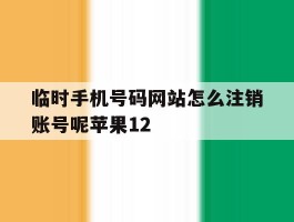 包含临时手机号码网站怎么注销账号呢苹果12的词条
