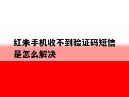 红米手机收不到验证码短信是怎么解决