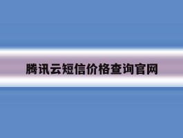 腾讯云短信价格查询官网的简单介绍