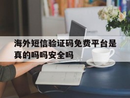 海外短信验证码免费平台是真的吗吗安全吗的简单介绍