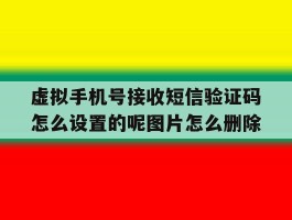 虚拟手机号接收短信验证码怎么设置的呢图片怎么删除的简单介绍