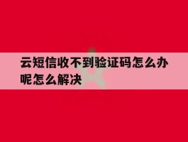 关于云短信收不到验证码怎么办呢怎么解决的信息