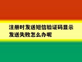 注册时发送短信验证码显示发送失败怎么办呢的简单介绍