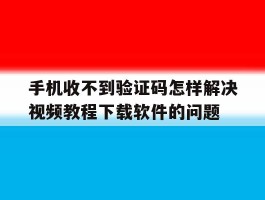 手机收不到验证码怎样解决视频教程下载软件的问题的简单介绍