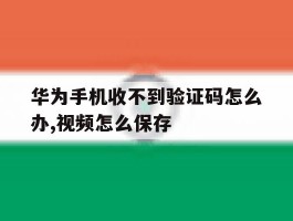 华为手机收不到验证码怎么办,视频怎么保存