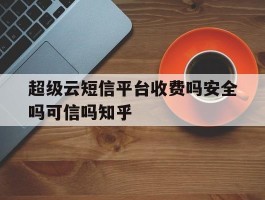 超级云短信平台收费吗安全吗可信吗知乎的简单介绍