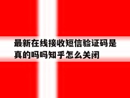 最新在线接收短信验证码是真的吗吗知乎怎么关闭