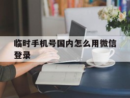 临时手机号国内怎么用微信登录