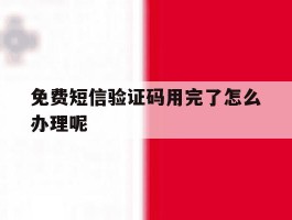 免费短信验证码用完了怎么办理呢