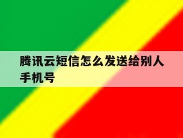 腾讯云短信怎么发送给别人手机号