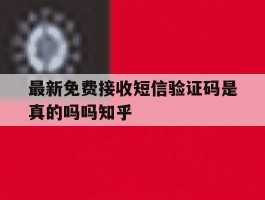 最新免费接收短信验证码是真的吗吗知乎的简单介绍