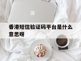 香港短信验证码平台是什么意思呀