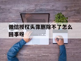 微信授权头像删除不了怎么回事呀