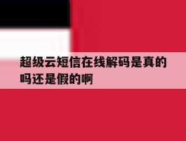 包含超级云短信在线解码是真的吗还是假的啊的词条