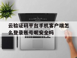 云验证码平台手机客户端怎么登录账号呢安全吗的简单介绍