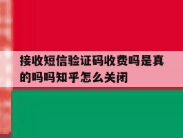 关于接收短信验证码收费吗是真的吗吗知乎怎么关闭的信息